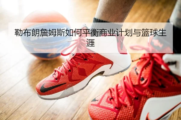 勒布朗詹姆斯如何平衡商业计划与篮球生涯